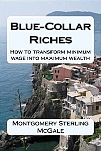 Blue-Collar Riches: How to Transform Minimum Wage Into Maximum Wealth (Paperback)