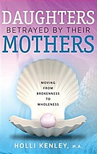 Daughters Betrayed by Their Mothers: Moving from Brokenness to Wholeness (Hardcover)