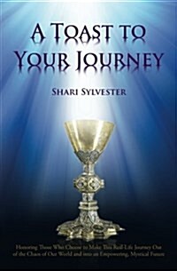 A Toast to Your Journey: Honoring Those Who Choose to Make This Real-Life Journey Out of the Chaos of Our World and Into an Empowering, Mystica (Paperback)