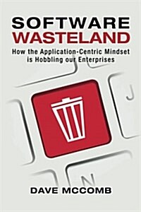 Software Wasteland: How the Application-Centric Mindset Is Hobbling Our Enterprises (Paperback)