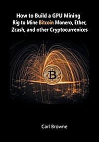 How to Build a Gpu Mining Rig to Mine Bitcoin, Monero, Ether, Zcash, and Other Cryptocurrenices (Paperback)