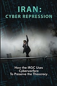 Iran: Cyber Repression: How the Irgc Uses Cyberwarfare to Preserve the Theocracy (Paperback)
