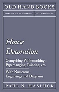 House Decoration - Comprising Whitewashing, Paperhanging, Painting, Etc. - With Numerous Engravings and Diagrams (Paperback)