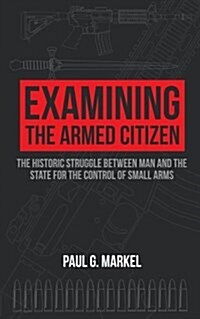 Examining the Armed Citizen: The Historic Struggle Between Man and the State for the Control of Small Arms (Paperback)