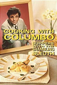 Cooking with Columbo: Suppers with the Shambling Sleuth: Episode Guides and Recipes from the Kitchen of Peter Falk and Many of His Columbo C (Paperback)
