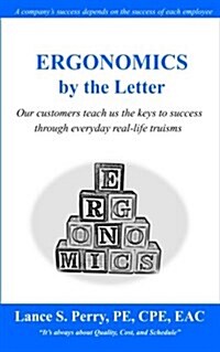 Ergonomics by the Letter: Our Customers Teach Us the Keys to Success Through Everyday Real-Life Truisms (Paperback)