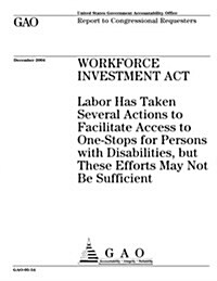 Gao-05-54 Workforce Investment ACT: Labor Has Taken Several Actions to Facilitate Access to One-Stops for Persons with Disabilities, But These Efforts (Paperback)