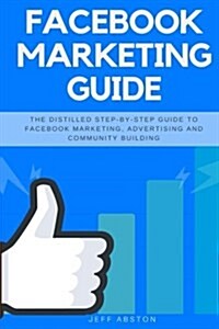 Facebook Marketing Guide: The Distilled Step-By-Step Guide to Facebook Marketing, Advertising and Community Building (Paperback)