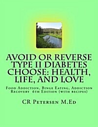 Avoid or Reverse Type II Diabetes Choose: Health, Life, and Love: Food Addiction, Binge Eating, Addiction Recovery 6th Edition (with Recipes) (Paperback)