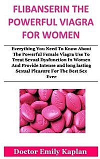 Flibanserin the Powerful Viagra for Women: Everything You Need to Know about the Powerful Female Viagra Use to Treat Sexual Dysfunction in Women and P (Paperback)