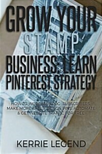 Grow Your Stamp Business: Learn Pinterest Strategy: How to Increase Blog Subscribers, Make More Sales, Design Pins, Automate & Get Website Traff (Paperback)