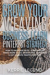 Grow Your Weaving Business: Learn Pinterest Strategy: How to Increase Blog Subscribers, Make More Sales, Design Pins, Automate & Get Website Traff (Paperback)