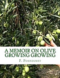 A Memoir on Olive Growing Growing: Read Before the State Horticultural Society, Granger Hall, San Francisco, February 29th, 1884 (Paperback)