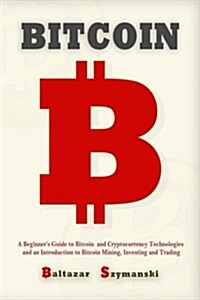 Bitcoin: A Beginners Guide to Bitcoin and Cryptocurrency Technologies and an Introduction to Bitcoin Mining, Investing and Tra (Paperback)