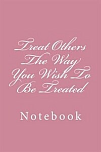 Treat Others the Way You Wish to Be Treated: Notebook, 150 Lined Pages, Softcover, 6 X 9 (Paperback)