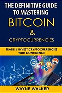 The Definitive Guide to Mastering Bitcoin & Cryptocurrencies: Trade and Invest Cryptocurrencies with Confidence (Paperback)
