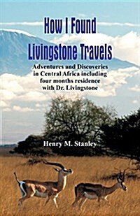 How I Found Livingstone: Travels, Adventures and Discoveries in Central Africa Including Four Months Residence with Dr. Livingstone (Paperback)