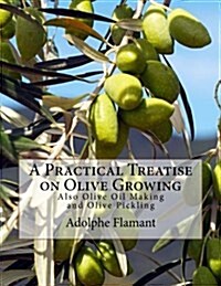 A Practical Treatise on Olive Growing: Also Olive Oil Making and Olive Pickling (Paperback)
