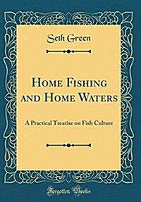 Home Fishing and Home Waters: A Practical Treatise on Fish Culture (Classic Reprint) (Hardcover)
