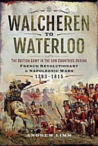 Walcheren to Waterloo : The British Army in the Low Countries during French Revolutionary and Napoleonic Wars 1793-1815 (Hardcover)