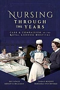 Nursing Through the Years : Care and Compassion at the Royal London Hospital (Paperback)