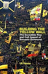 Building the Yellow Wall : The Incredible Rise and Cult Appeal of Borussia Dortmund: WINNER OF THE FOOTBALL BOOK OF THE YEAR 2019 (Hardcover)