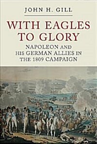 With Eagles to Glory : Napoleon and his German Allies in the 1809 Campaign (Paperback)