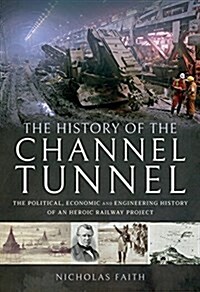 The History of The Channel Tunnel : The Political, Economic and Engineering History of an Heroic Railway Project (Hardcover)