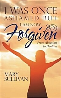 I Was Once Ashamed But I Am Now Forgiven: From Abortion to Healing (Paperback)