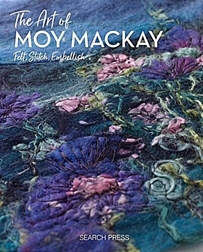 The Art of Moy Mackay : An Inspirational Guide to Painting with Felted Fibres & Stitch (Hardcover)