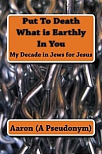 Put to Death What Is Earthly in You: My Decade in Jews for Jesus (Paperback)