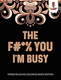 The F#*% You Im Busy: Stress Relieving Coloring Book Edition (Paperback)