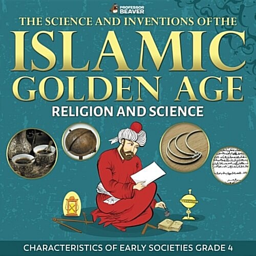 The Science and Inventions of the Islamic Golden Age - Religion and Science Characteristics of Early Societies Grade 4 (Paperback)