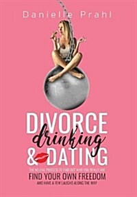 Divorce, Drinking & Dating: The No-Fail Process to Find Out Who You Really Are, Find Your Own Freedom, and Have a Few Laughs Along the Way (Hardcover)