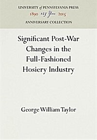 Significant Post-War Changes in the Full-Fashioned Hosiery Industry (Hardcover, Reprint 2016)