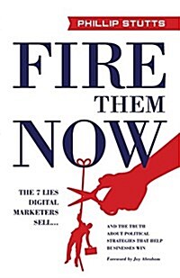 Fire Them Now: The 7 Lies Digital Marketers Sell...and the Truth about Political Strategies That Help Businesses Win (Paperback)
