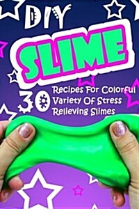 DIY Slime: 30 Recipes for Colorful Variety of Stress Relieving Slimes: (Fluffy Slimes, Glowing Slimes, No Borax Slimes, No Glue S (Paperback)