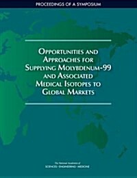 Opportunities and Approaches for Supplying Molybdenum-99 and Associated Medical Isotopes to Global Markets: Proceedings of a Symposium (Paperback)