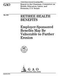 Retiree Health Benefits: Employer-Sponsored Benefits May Be Vulnerable to Further Erosion (Paperback)