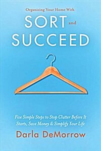 Organizing Your Home with Sort and Succeed: Five Simple Steps to Stop Clutter Before It Starts, Save Money, & Simplify Your Life Volume 1 (Paperback)