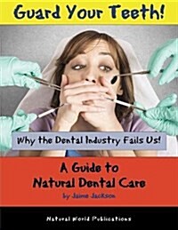 Guard Your Teeth!: Why the Dental Industry Fails Us - A Guide to Natural Dental Care (Paperback)