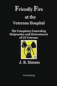 Friendly Fire at the Veterans Hospital: The Conspiracy Concealing Malpractice and Mistreatment of Us Veterans (Paperback)