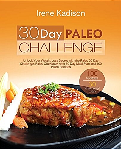 30 Day Paleo Challenge: Unlock Your Weight Loss Secret with the Paleo 30 Day Challenge; Paleo Cookbook with 30 Day Meal Plan and 100 Paleo Rec (Paperback)