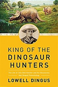 King of the Dinosaur Hunters: The Life of John Bell Hatcher and the Discoveries That Shaped Paleontology (Hardcover)