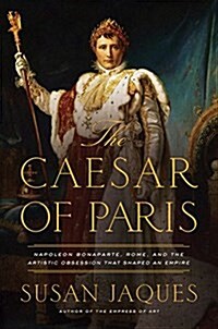 The Caesar of Paris: Napoleon Bonaparte, Rome, and the Artistic Obsession That Shaped an Empire (Hardcover)