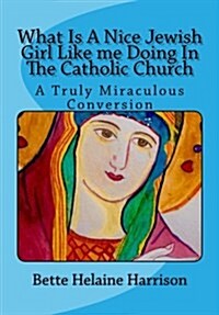 What Is a Nice Jewish Girl Like Me Doing in the Catholic Church: A Truly Miraculous Conversion (Paperback)