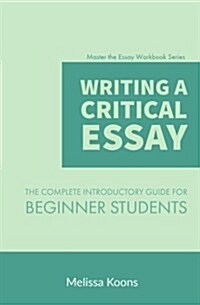 Writing a Critical Essay: The Complete Introductory Guide to Writing a Critical Essay for Beginner Students (Paperback)