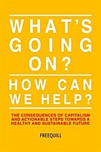 Whats Going On? How Can We Help?: The Consequences of Capitalism and Actionable Steps Towards a Healthy and Sustainable Future (Paperback)