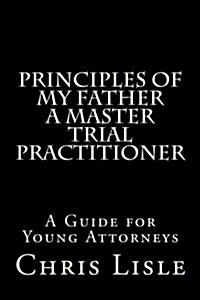 Principles of My Father, a Master Trial Practitioner (Paperback)