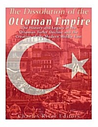 The Dissolution of the Ottoman Empire: The History and Legacy of the Ottoman Turks Decline and the Creation of the Modern Middle East (Paperback)